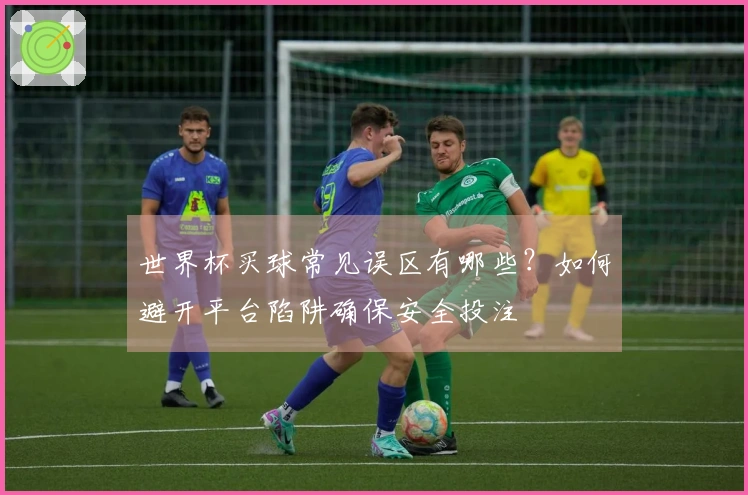 世界杯买球常见误区有哪些？如何避开平台陷阱确保安全投注