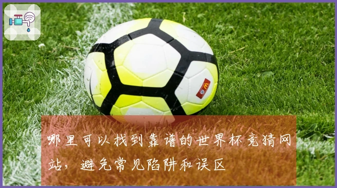 哪里可以找到靠谱的世界杯竞猜网站，避免常见陷阱和误区