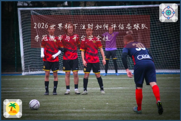 2026世界杯下注时如何评估各球队夺冠概率与平台安全性