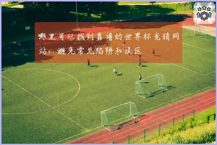 哪里可以找到靠谱的世界杯竞猜网站，避免常见陷阱和误区