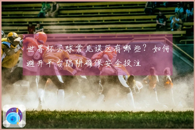 世界杯买球常见误区有哪些？如何避开平台陷阱确保安全投注