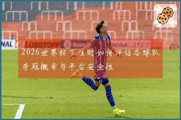 2026世界杯下注时如何评估各球队夺冠概率与平台安全性